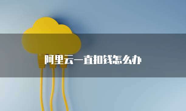 阿里云一直扣钱怎么办