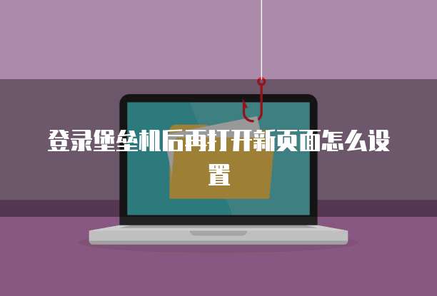 登录堡垒机后再打开新页面怎么设置