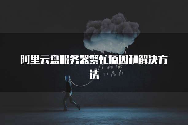 阿里云盘服务器繁忙原因和解决方法