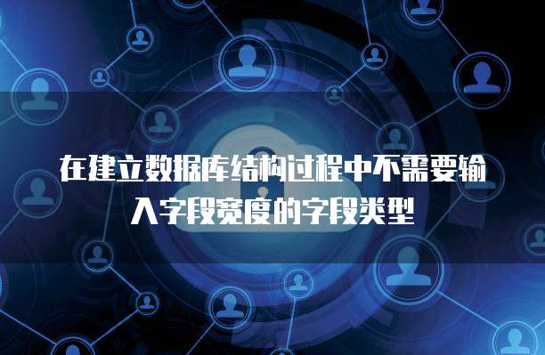在建立数据库结构过程中不需要输入字段宽度的字段类型