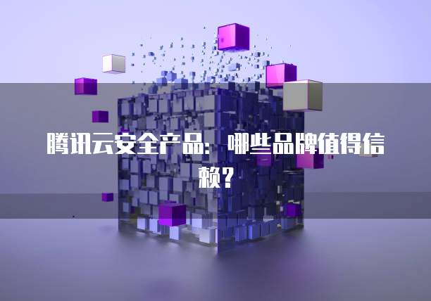 腾讯云安全产品：哪些品牌值得信赖？