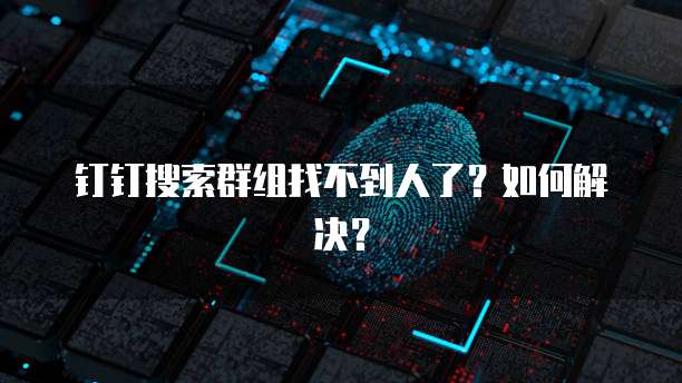 钉钉搜索群组找不到人了？如何解决？