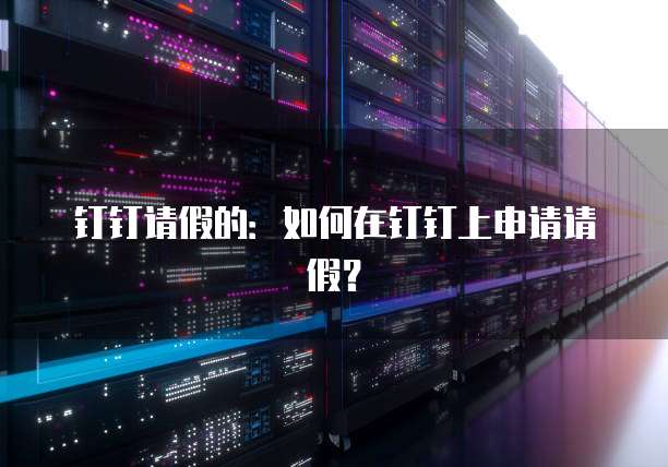 钉钉请假的：如何在钉钉上申请请假？