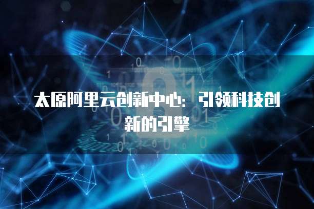 太原阿里云创新中心：引领科技创新的引擎