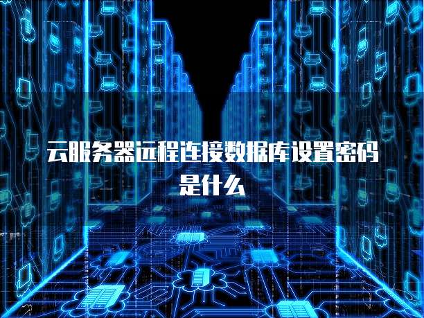 云服务器远程连接数据库设置密码是什么