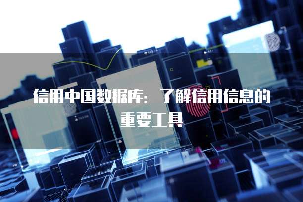 信用中国数据库：了解信用信息的重要工具