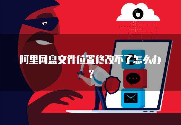 阿里网盘文件位置修改不了怎么办？