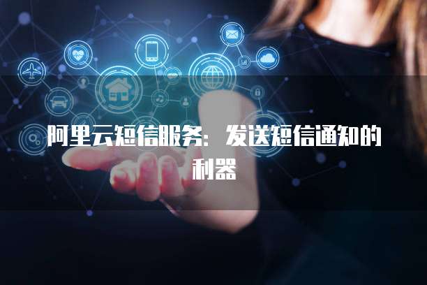 阿里云短信服务：发送短信通知的利器