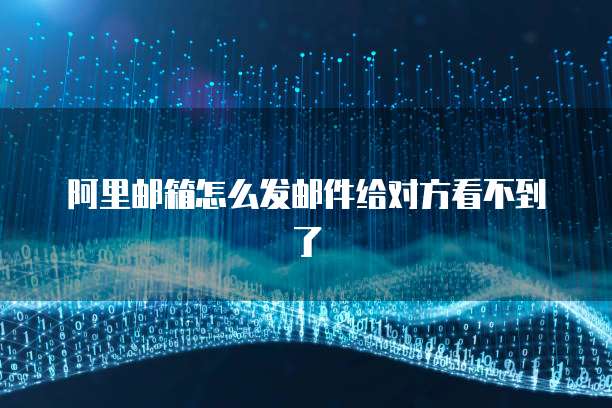 阿里邮箱怎么发邮件给对方看不到了