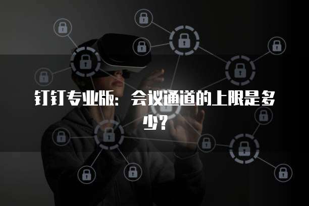 钉钉专业版：会议通道的上限是多少？