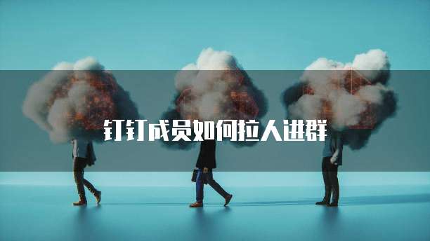 钉钉成员如何拉人进群