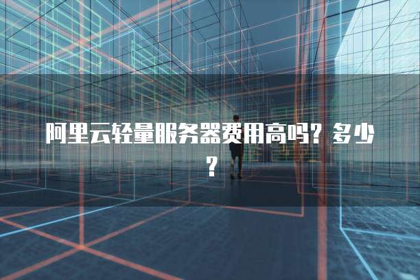 阿里云轻量服务器费用高吗？多少？