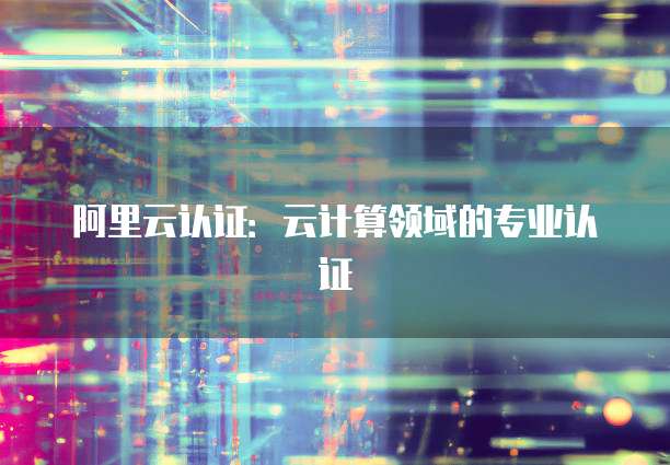阿里云认证：云计算领域的专业认证