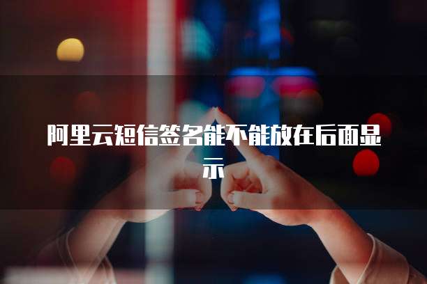 阿里云短信签名能不能放在后面显示