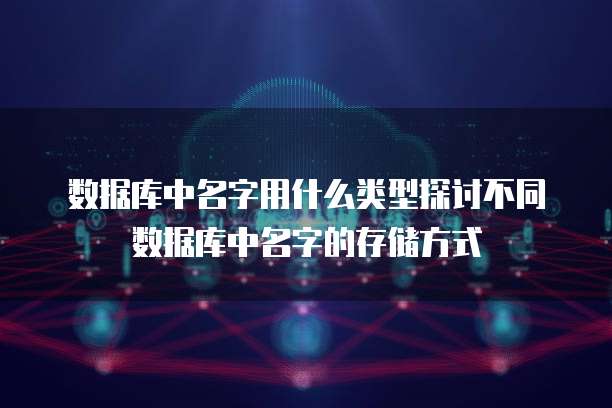 数据库中名字用什么类型探讨不同数据库中名字的存储方式