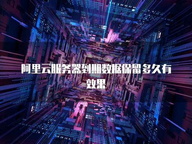 阿里云服务器到期数据保留多久有效果