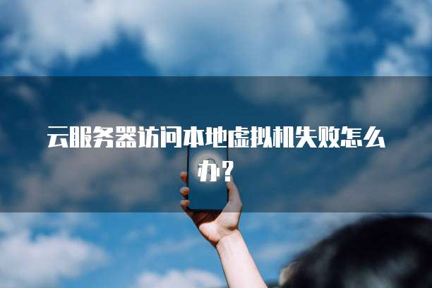 云服务器访问本地虚拟机失败怎么办？