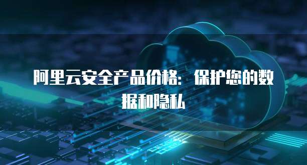 阿里云安全产品价格：保护您的数据和隐私