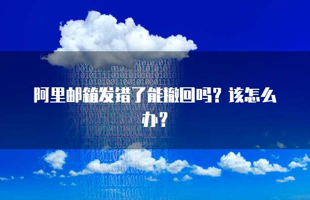 阿里邮箱发错了能撤回吗？该怎么办？