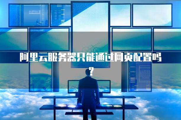 阿里云服务器只能通过网页配置吗？