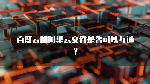 百度云和阿里云文件是否可以互通？