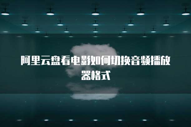 阿里云盘看电影如何切换音频播放器格式