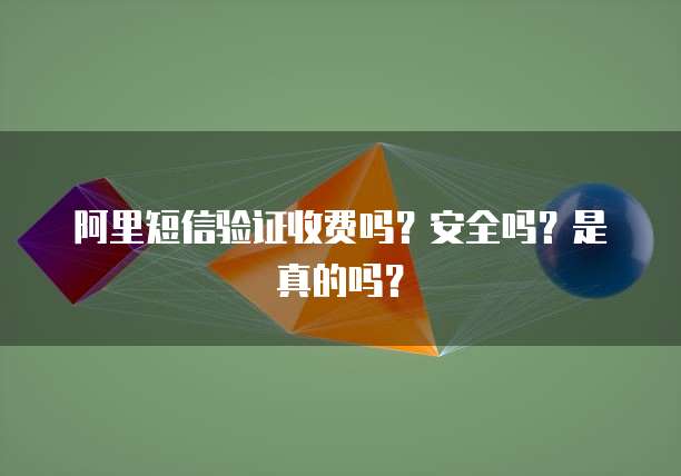 阿里短信验证收费吗？安全吗？是真的吗？