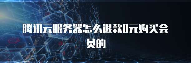 腾讯云服务器怎么退款0元购买会员的