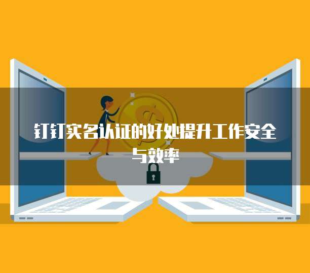 钉钉实名认证的好处提升工作安全与效率