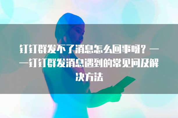 钉钉群发不了消息怎么回事呀？&mdash;&mdash;钉钉群发消息遇到的常见问及解决方法