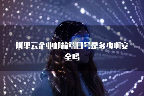 阿里云企业邮箱端口号是多少啊安全吗