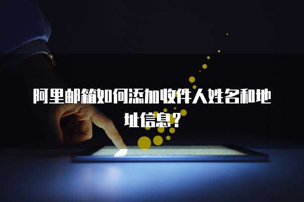 阿里邮箱如何添加收件人姓名和地址信息？