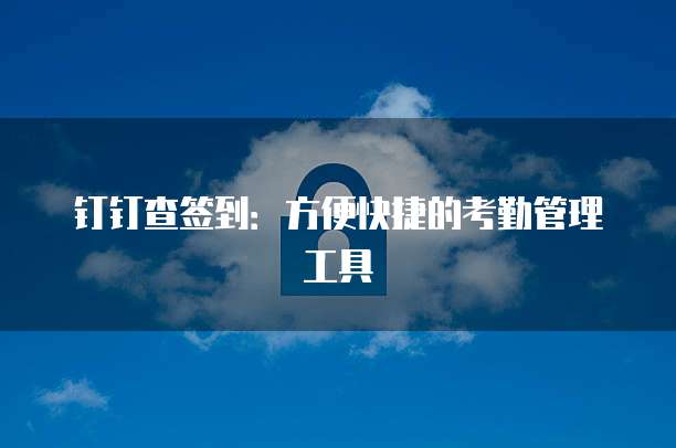 钉钉查签到：方便快捷的考勤管理工具