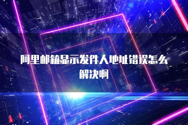 阿里邮箱显示发件人地址错误怎么解决啊