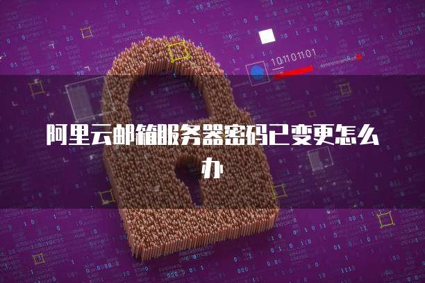 阿里云邮箱服务器密码已变更怎么办