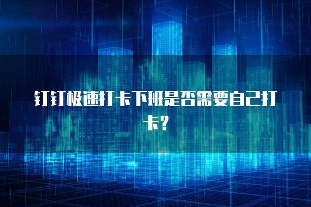 钉钉极速打卡下班是否需要自己打卡？