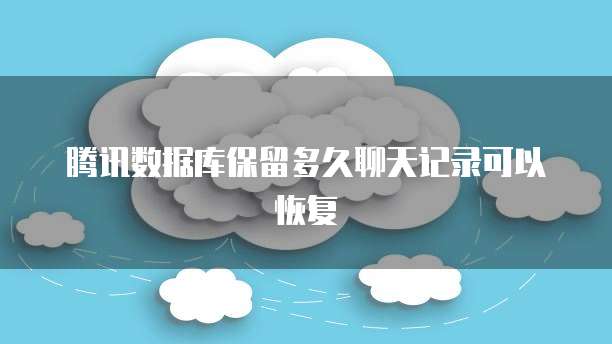 腾讯数据库保留多久聊天记录可以恢复