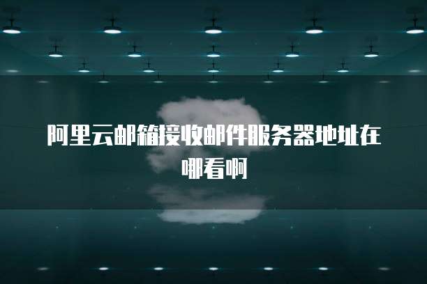 阿里云邮箱接收邮件服务器地址在哪看啊