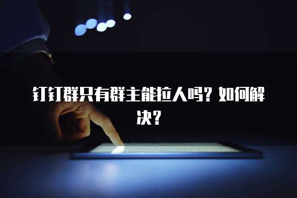 钉钉群只有群主能拉人吗？如何解决？