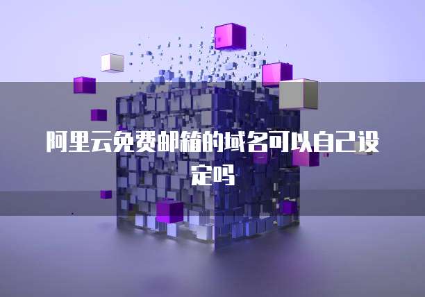 阿里云免费邮箱的域名可以自己设定吗