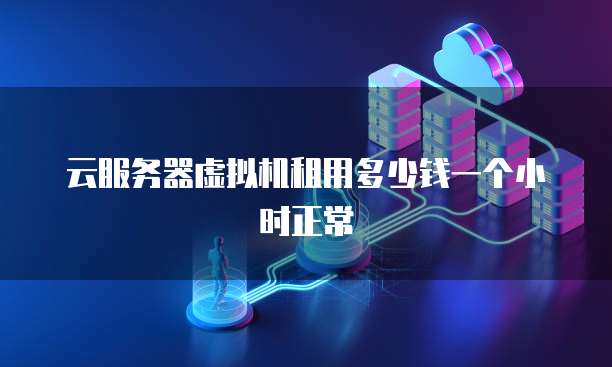云服务器虚拟机租用多少钱一个小时正常