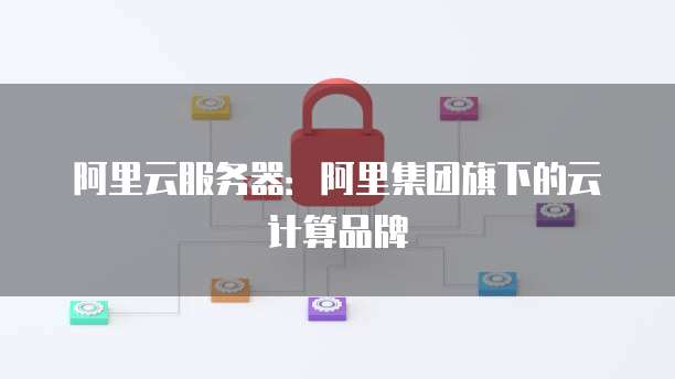 阿里云服务器：阿里集团旗下的云计算品牌