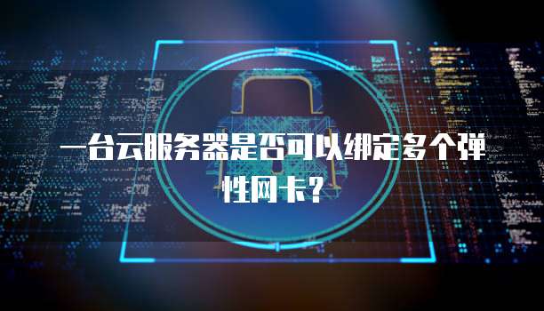 一台云服务器是否可以绑定多个弹性网卡？