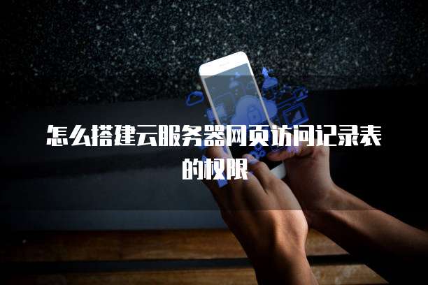 怎么搭建云服务器网页访问记录表的权限