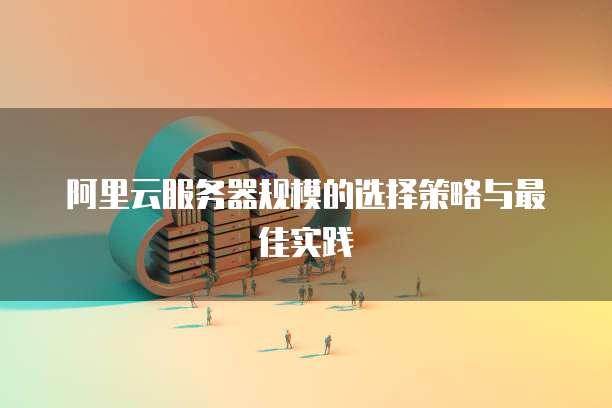 阿里云服务器规模的选择策略与最佳实践