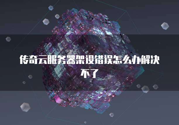 传奇云服务器架设错误怎么办解决不了