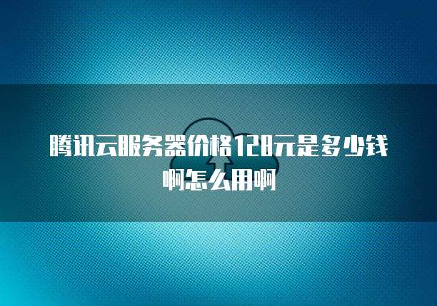 腾讯云服务器价格128元是多少钱啊怎么用啊