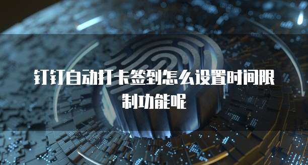 钉钉自动打卡签到怎么设置时间限制功能呢