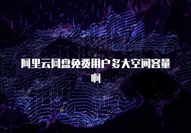 阿里云网盘免费用户多大空间容量啊