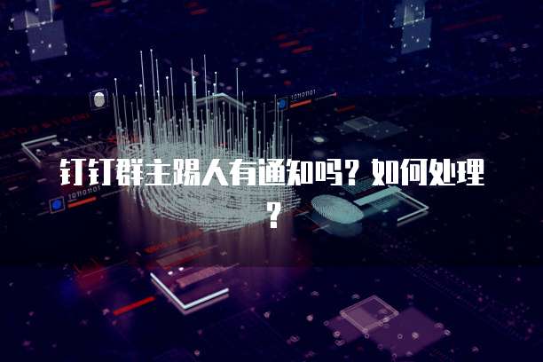 钉钉群主踢人有通知吗？如何处理？